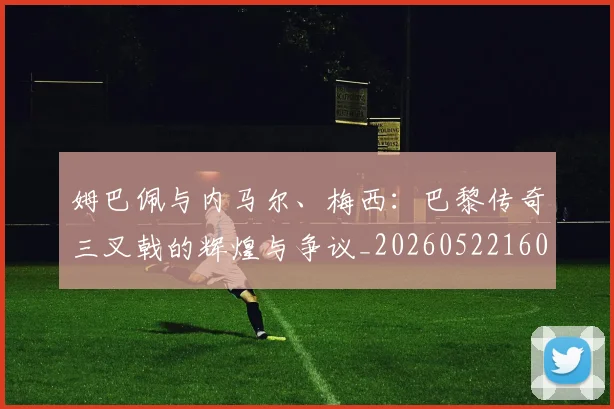 姆巴佩与内马尔、梅西:巴黎传奇三叉戟的辉煌与争议_20260522160530