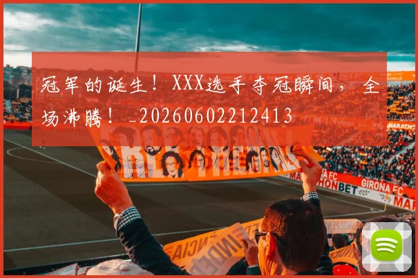 冠军的诞生!XXX选手夺冠瞬间,全场沸腾!_20260602212413