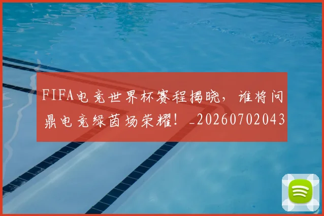FIFA电竞世界杯赛程揭晓，谁将问鼎电竞绿茵场荣耀！_20260702043627