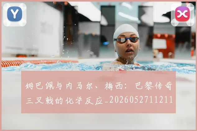姆巴佩与内马尔、梅西：巴黎传奇三叉戟的化学反应_20260527112119