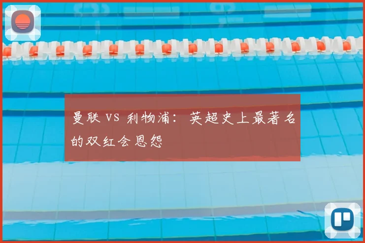 曼联 vs 利物浦：英超史上最著名的双红会恩怨