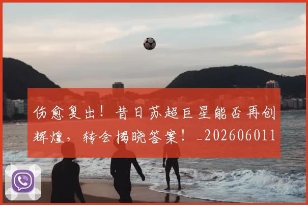伤愈复出!昔日苏超巨星能否再创辉煌,转会揭晓答案!_20260601173443_20260704165730