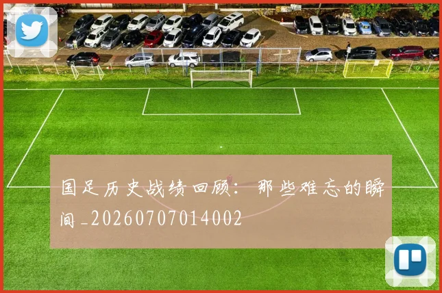 国足历史战绩回顾：那些难忘的瞬间_20260707014002