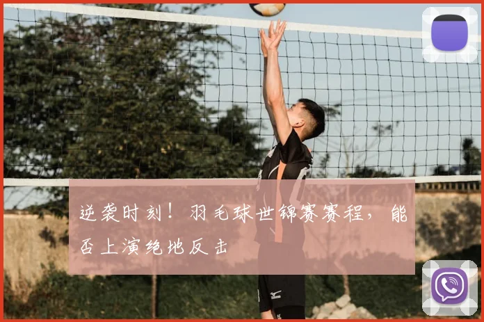 逆袭时刻!羽毛球世锦赛赛程,能否上演绝地反击