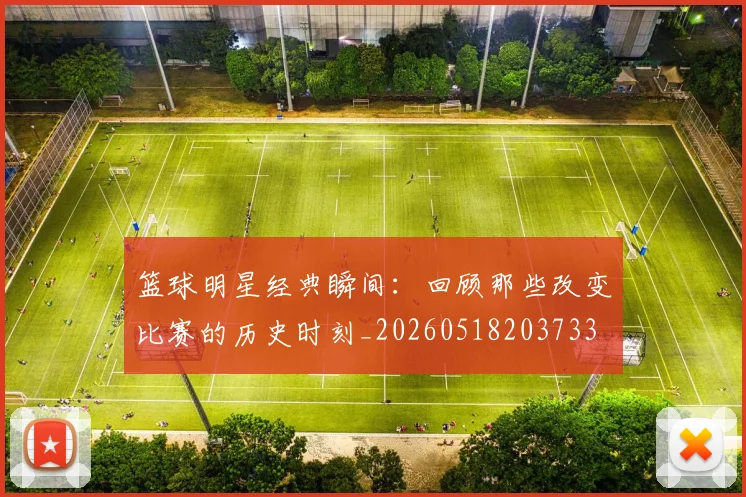 篮球明星经典瞬间:回顾那些改变比赛的历史时刻_20260518203733