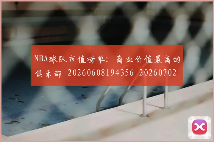 NBA球队市值榜单：商业价值最高的俱乐部_20260608194356_20260702165612