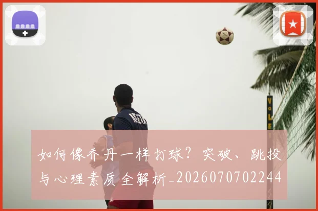 如何像乔丹一样打球？突破、跳投与心理素质全解析_20260707022446