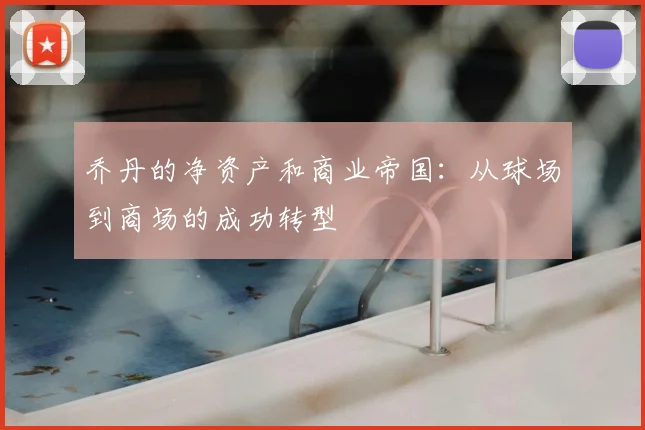 乔丹的净资产和商业帝国:从球场到商场的成功转型