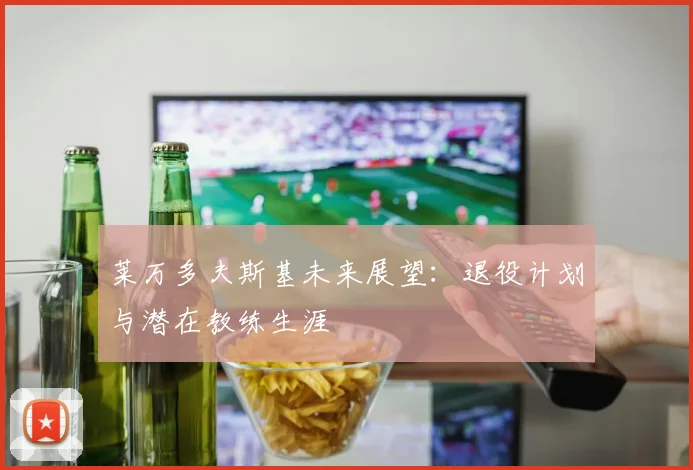 莱万多夫斯基未来展望：退役计划与潜在教练生涯
