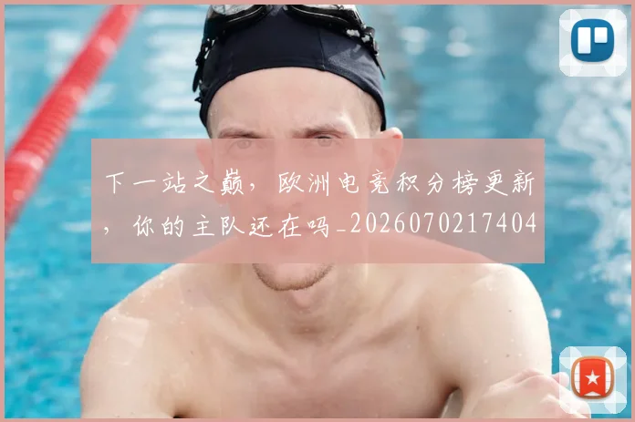 下一站之巅，欧洲电竞积分榜更新，你的主队还在吗_20260702174044