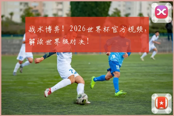 战术博弈！2026世界杯官方视频，解读世界级对决！