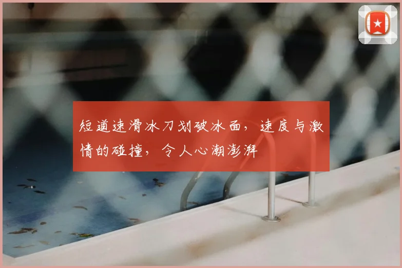 短道速滑冰刀划破冰面,速度与激情的碰撞,令人心潮澎湃
