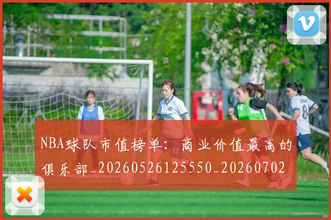 NBA球队市值榜单：商业价值最高的俱乐部_20260526125550_20260702165610