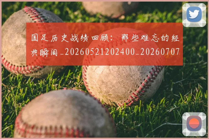 国足历史战绩回顾：那些难忘的经典瞬间_20260521202400_20260707014008