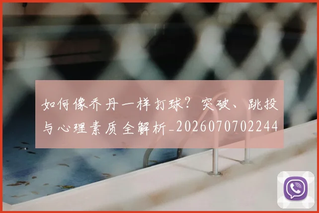 如何像乔丹一样打球？突破、跳投与心理素质全解析_20260707022446
