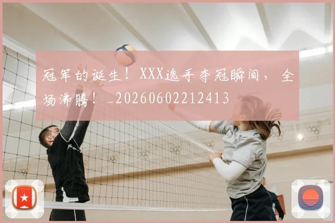 冠军的诞生！XXX选手夺冠瞬间，全场沸腾！_20260602212413