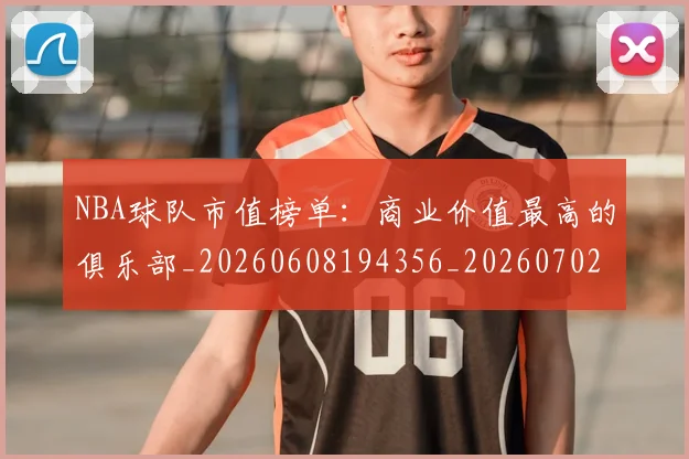 NBA球队市值榜单：商业价值最高的俱乐部_20260608194356_20260702165612
