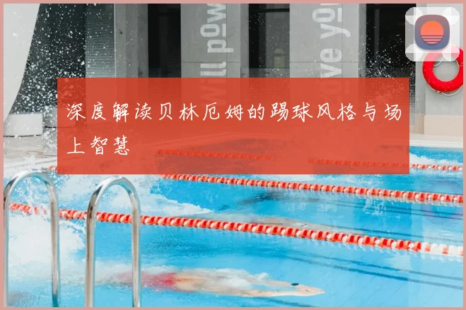 深度解读贝林厄姆的踢球风格与场上智慧