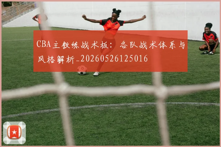 CBA主教练战术板：各队战术体系与风格解析_20260526125016