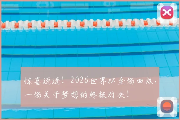 惊喜连连！2026世界杯全场回放，一场关于梦想的终极对决！