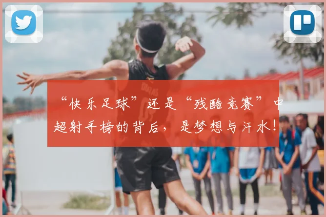 “快乐足球”还是“残酷竞赛”中超射手榜的背后,是梦想与汗水!_20260530143953