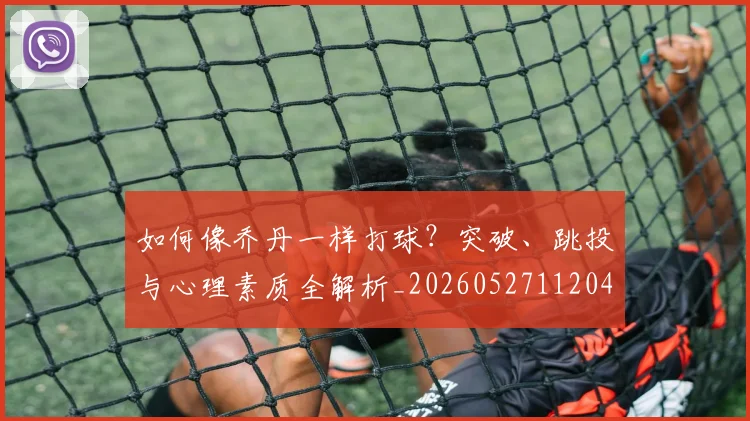 如何像乔丹一样打球?突破、跳投与心理素质全解析_20260527112042