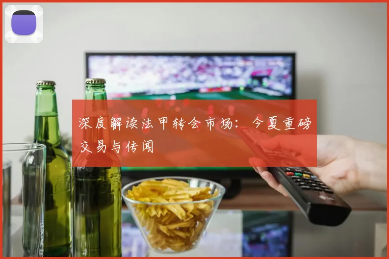 深度解读法甲转会市场：今夏重磅交易与传闻