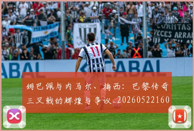 姆巴佩与内马尔、梅西:巴黎传奇三叉戟的辉煌与争议_20260522160530