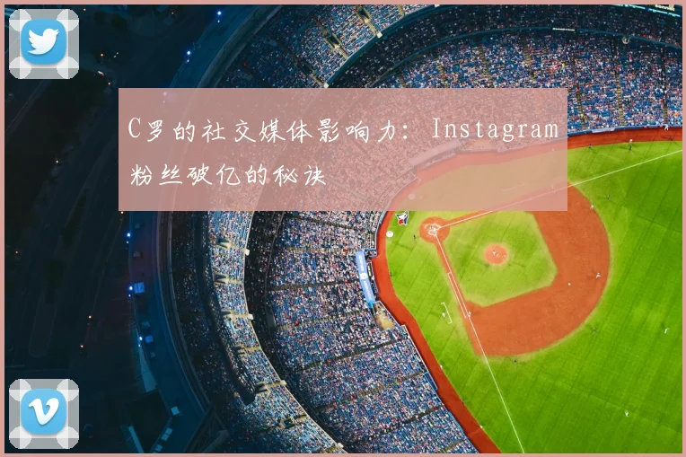 C罗的社交媒体影响力:Instagram粉丝破亿的秘诀