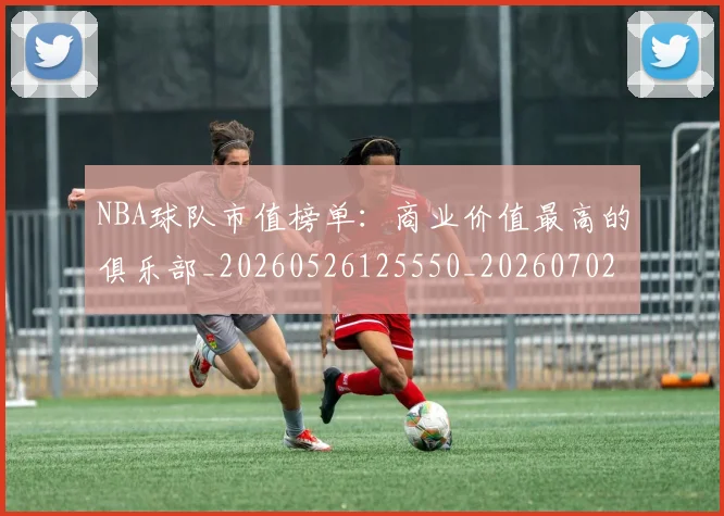 NBA球队市值榜单:商业价值最高的俱乐部_20260526125550_20260702165610