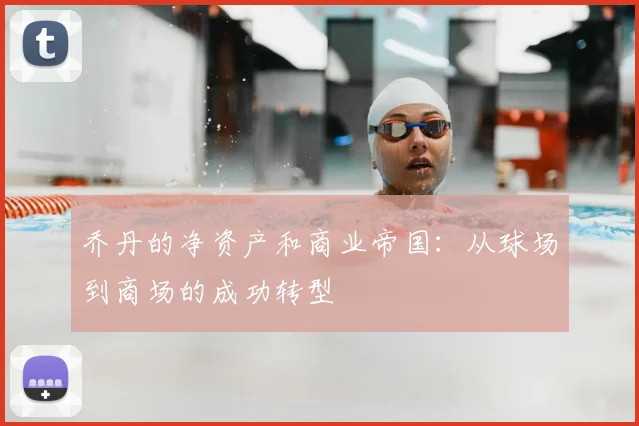 乔丹的净资产和商业帝国：从球场到商场的成功转型
