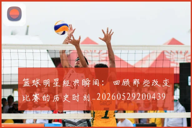 篮球明星经典瞬间:回顾那些改变比赛的历史时刻_20260529200439