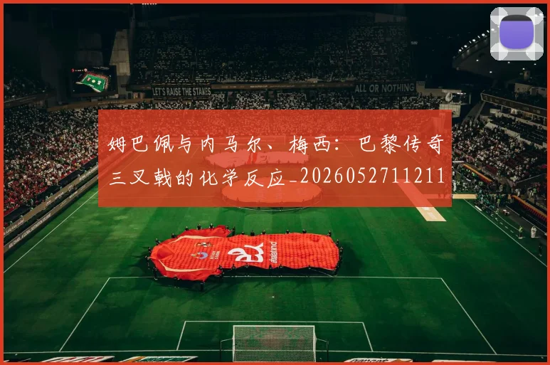 姆巴佩与内马尔、梅西：巴黎传奇三叉戟的化学反应_20260527112119