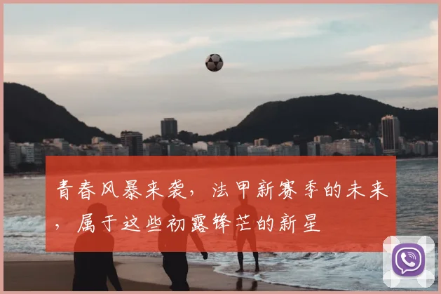 青春风暴来袭,法甲新赛季的未来,属于这些初露锋芒的新星