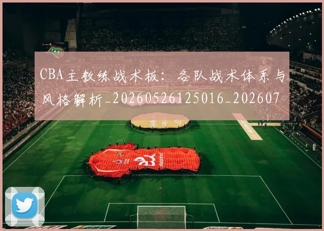 CBA主教练战术板:各队战术体系与风格解析_20260526125016_20260702035156