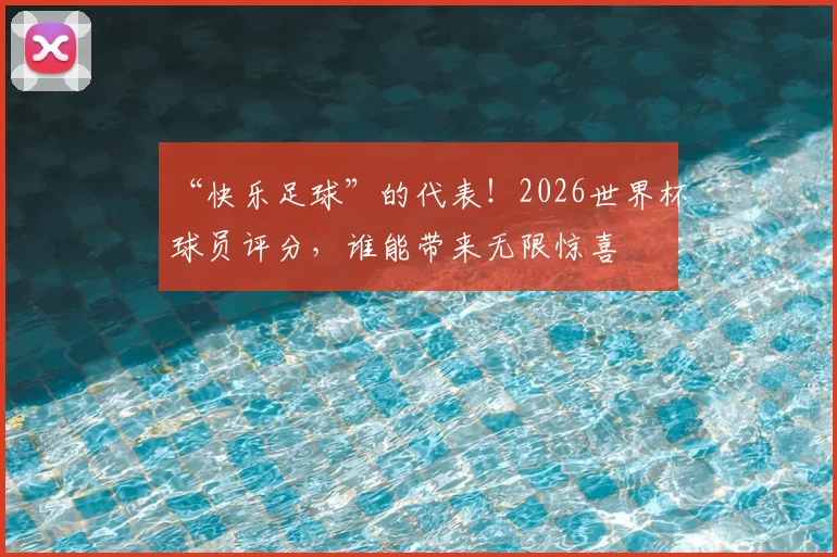 “快乐足球”的代表!2026世界杯球员评分,谁能带来无限惊喜