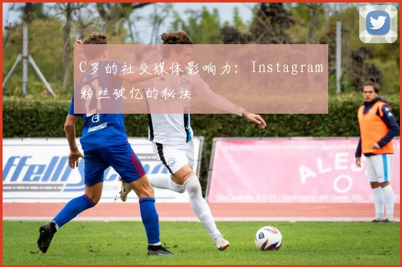 C罗的社交媒体影响力:Instagram粉丝破亿的秘诀