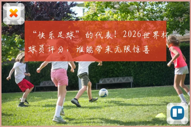 “快乐足球”的代表!2026世界杯球员评分,谁能带来无限惊喜