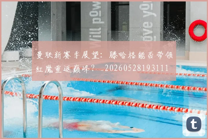 曼联新赛季展望：滕哈格能否带领红魔重返巅峰？_20260528193111
